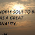 BE A NOBLE SOUL TO BE SEEN AS A GREAT PERSONALITY.