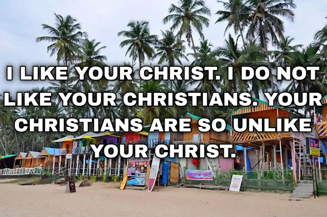 I like your Christ. I do not like your Christians. Your Christians are so unlike your Christ.