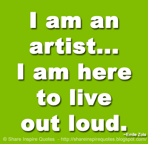 I am an artist... I am here to live out loud. ~Emile Zola