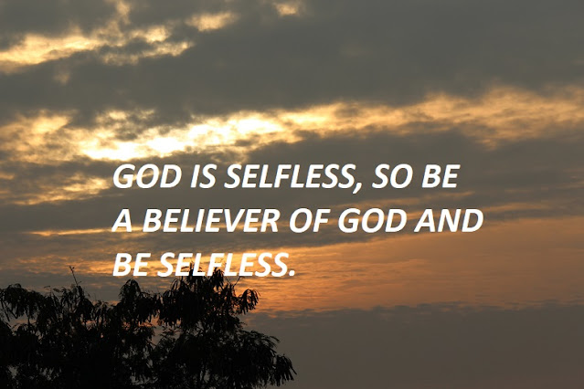 GOD IS SELFLESS, SO BE A BELIEVER OF GOD AND BE SELFLESS.