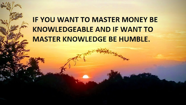 IF YOU WANT TO MASTER MONEY BE KNOWLEDGEABLE AND IF WANT TO MASTER KNOWLEDGE BE HUMBLE.