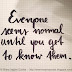 Everyone seems normal until you get to know them. 