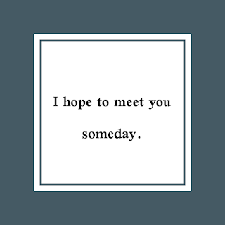 I hope to meet you someday.