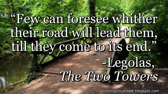 “Few can foresee whither their road will lead them, till they come to its end.” -Legolas, _The Two Towers_