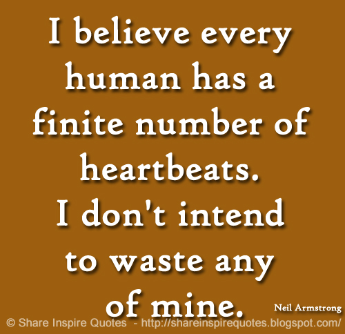 I believe every human has a finite number of heartbeats. I don't intend to waste any of mine. ~Neil Armstrong