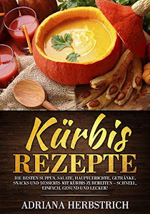 Kürbis Rezepte: Die besten Suppen, Salate, Hauptgerichte, Getränke, Snacks und Desserts mit Kürbis zubereiten – schnell, einfach, gesund und lecker!