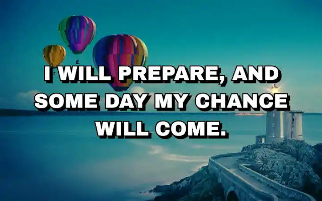 I will prepare, and some day my chance will come.