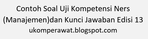 Contoh Soal Uji Kompetensi Ners (Manajemen) dan Kunci Jawaban Edisi 13