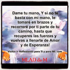 Dame tu mano,  y si no te basta mi mano,  te tomaré en brazos  y recorreré por ti parte de tu camino,  hasta que recuperes las fuerzas  y vuelvas a llenarte de Amor y de Esperanza!.... Jesús