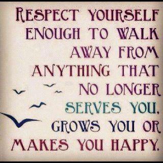 Respect yourself enough to walk away from anything that no longer serves you, grows you or makes you happy.
