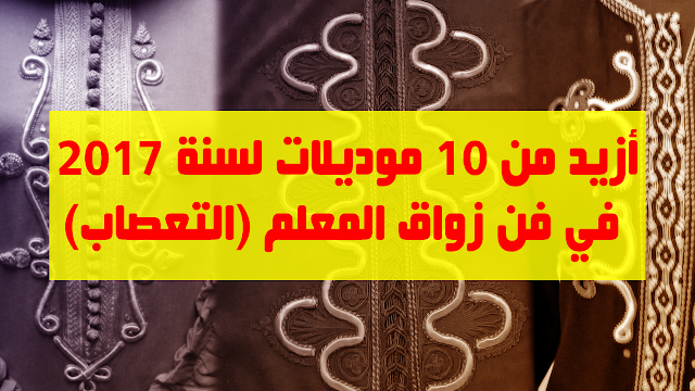  أزيد من 10 موديلات حصرية و مبتكرة لسنة 2017 في فن زواق المعلم (التعصاب)