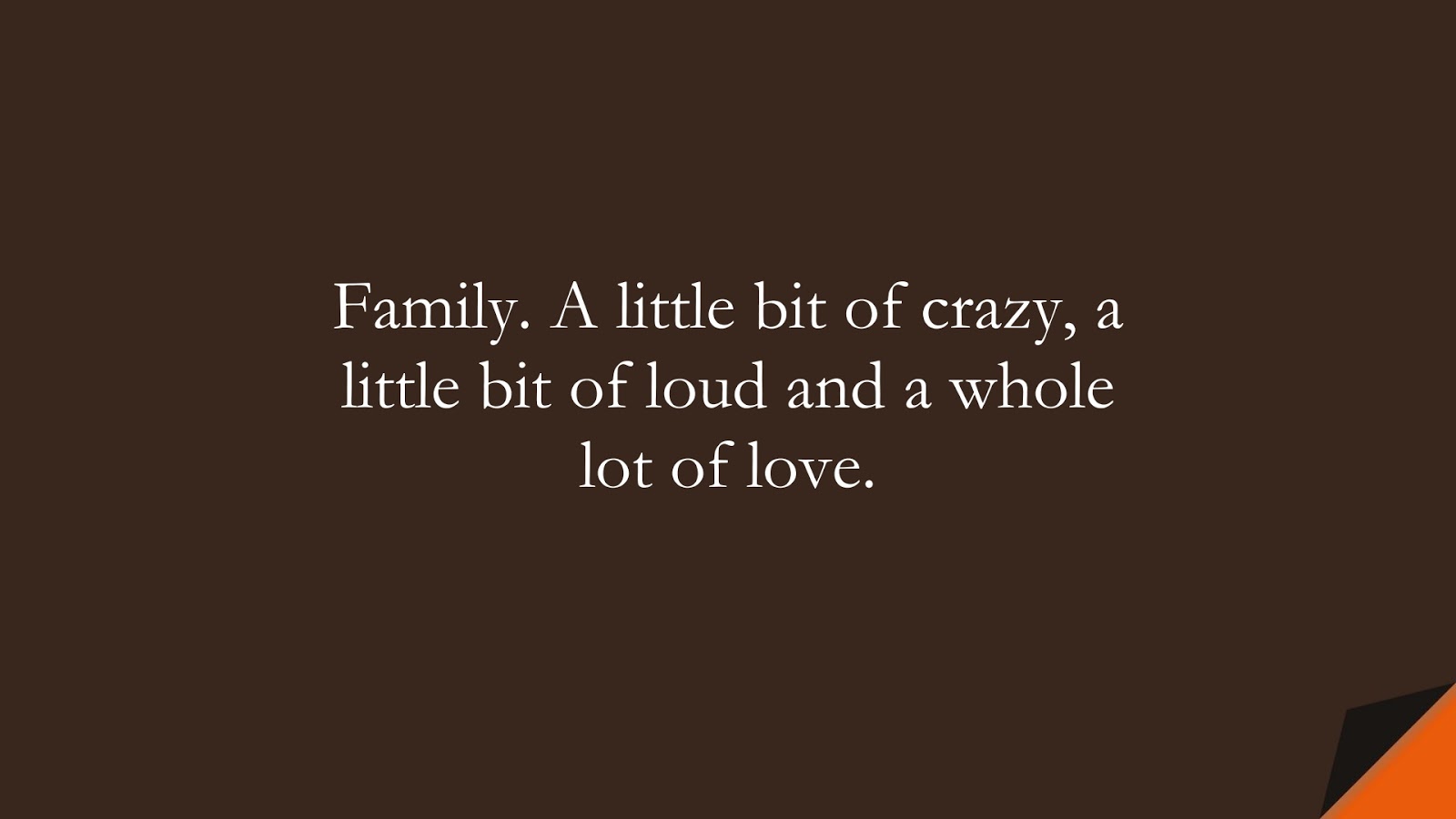 Family. A little bit of crazy, a little bit of loud and a whole lot of love.FALSE