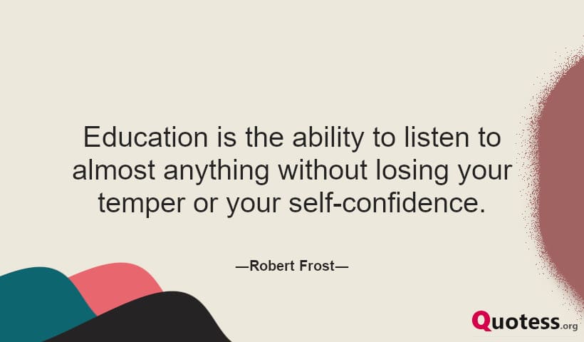 Education is the ability to listen to almost anything without losing your temper or your self-confidence.