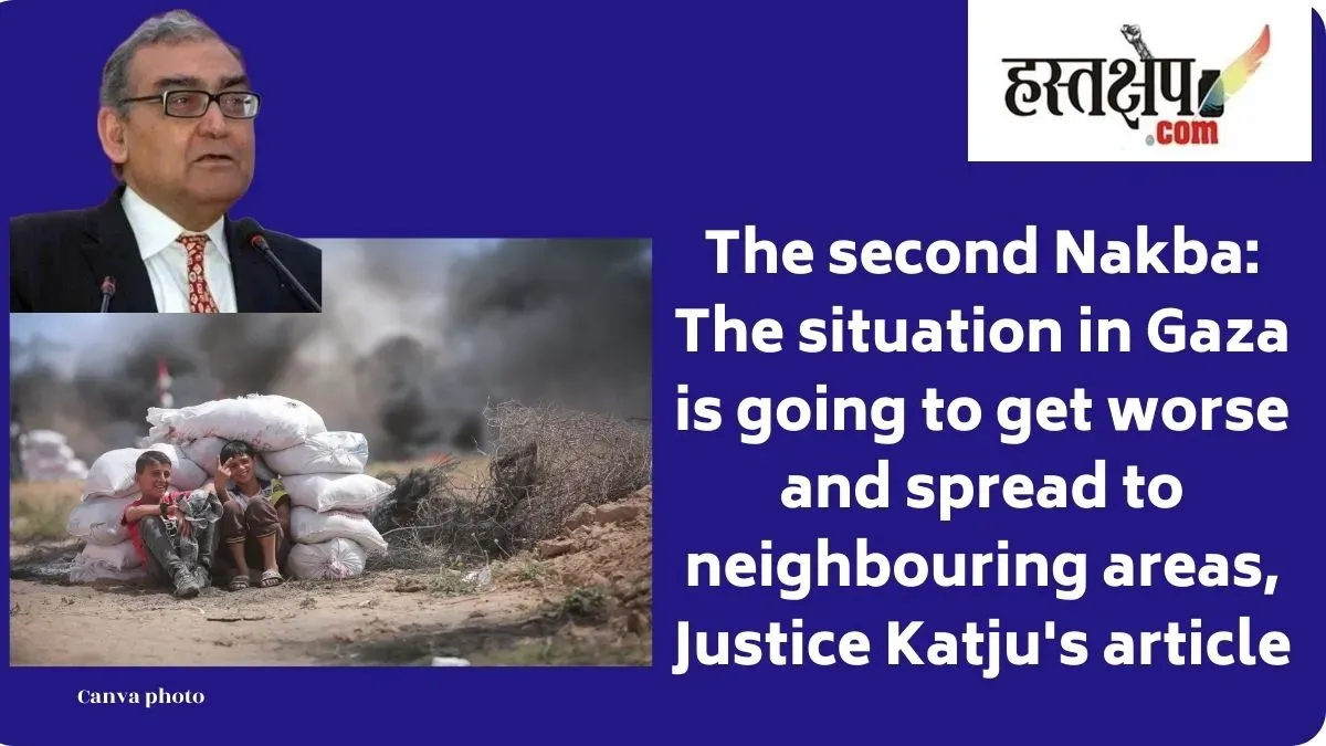 The second Nakba: The situation in Gaza is going to get worse and spread to neighbouring areas, Justice Katju's article
