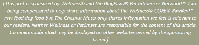  [This post is sponsored by Wellness® and the BlogPaws® Pet Influencer Network™. I am being compensated to help share information about the Wellness® CORE® RawRev™ raw food dog food but The Chesnut Mutts only shares information we feel is relevant to our readers. Neither Wellness or PetSmart are responsible for the content of this article. Comments submitted may be displayed on other websites owned by the sponsoring brand.]