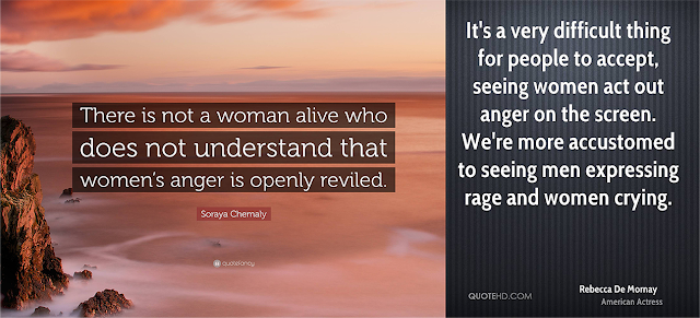 Two quotes here: “There is not a woman alive who does not understand that women’s anger is openly reviled.” by Soraya Chemaly, and "It's a very difficult thing for people to accept, seeing women act out anger on the screen. We're more accustomed to seeing men expressing rage and women crying." by Rebecca De Mornay.