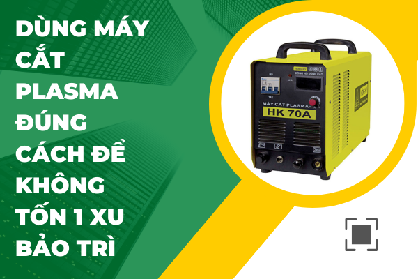 Dùng máy cắt plasma đúng cách để không tốn 1 xu bảo trì