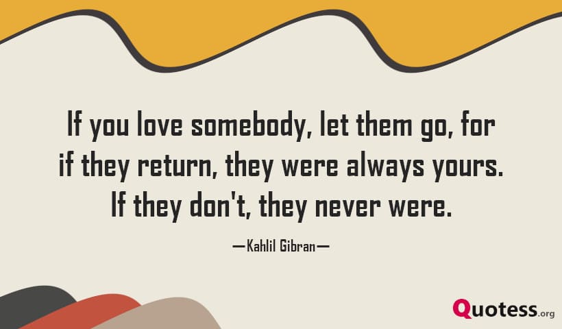 If you love somebody, let them go, for if they return, they were always yours. If they don't, they never were.