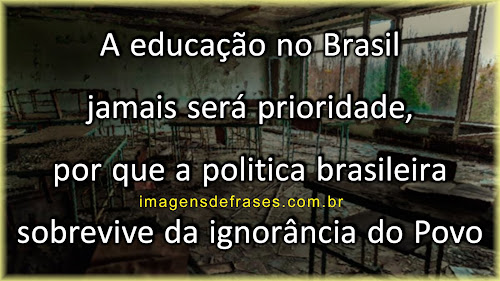 A educação no Brasil jamais será prioridade, por que a politica brasileira sobrevive da ignorância do Povo