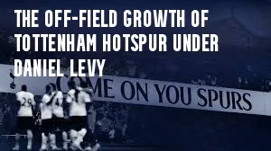 The Off-Field Growth of Tottenham Hotspur under Daniel Levy