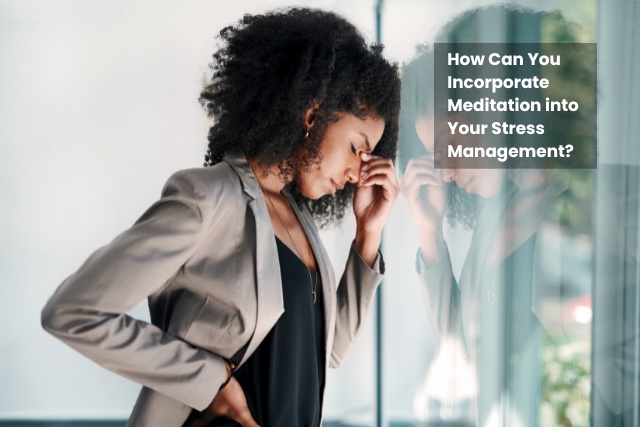How Can You Incorporate Meditation into Your Stress Management?