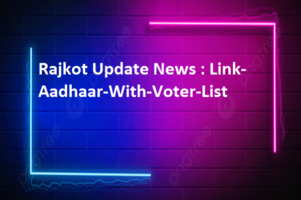 Rajkot Update News : Link-Aadhaar-With-Voter-List