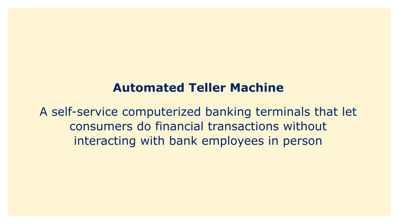 ATM are self-service computerized banking terminals that let consumers do financial transactions without interacting with bank employees in person.