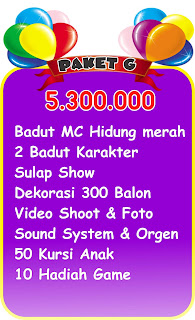 HARGA PAKET BADUT SULAP ULANG TAHUN DI JAKARTA  Paket A  :  350.000  Badut Mc hidung merah lucu Trik sulap Game Om Badut 10 kado hadiah  Paket B : 550.0000  Badut Mc hidung merah lucu 1 Badut karakter Trik sulap Game Om Badut 10 kado hadiah  Paket C : 850.000  Badut Mc hidung merah lucu 2 Badut karakter Trik sulap Game Om Badut 10 kado hadiah  Paket D : 1.250.000  Badut Mc hidung merah lucu 1 Badut karakter Trik sulap 100 Dekorasi Balon Backdrop / tema Game Om Badut 10 kado hadiah  Paket E : 2.500.000  Badut Mc hidung merah lucu 2 Badut karakter Sulap Full trik 250 Dekorasi Balon Backdrop/ tema Game Om Badut 10 kado hadiah  Paket F : 3800.000  Badut Mc hidung merah lucu 2 Badut karakter Sulap Full trik 300 Dekorasi Balon Backdrop/ tema Sound & orgen Game Om Badut 10 kado hadiah  Paket G : 5.300.000  Badut Mc hidung merah lucu 2 Badut karakter Sulap Full trik Sound & orgen Video shoot & Foto album Game Om Badut 10 kado hadiah  Paket H : 6.500.000 Badut Mc hidung merah lucu 2 Badut karakter 1 Badut akrobat Sulap Full trik Orgen & sound Video shoot & Foto album 50 kursi anak Game Om Badut 10 kado hadiah  Paket I : 11.500.000 Badut Mc hidung merah lucu 2 Badut karakter Sulap Full trik 1 Badut akrobat Dekorasi 3 D Sound & orgen Video shoot & Foto album 50 kursi anak Game Om Badut 20 kado hadiah 