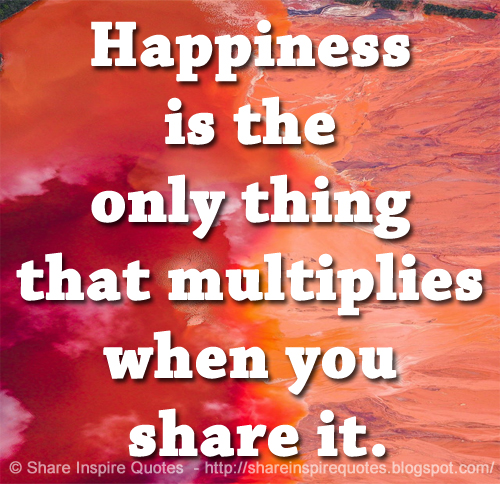 Happiness is the only thing that multiplies when you share it.