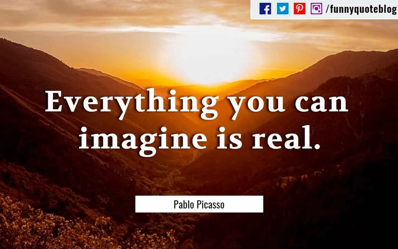 "Everything you can imagine is real." ― Pablo Picasso Quote