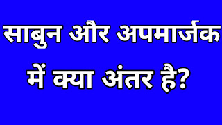 साबुन अपमार्जक में अंतर,साबुन का अपमार्जक क्या है,साबुन की अपेक्षा अपमार्जक क्यों अच्छे होते हैं,अपमार्जक का रासायनिक सूत्र,sabun ka rasayanik sutra,aap market ka rasayanik sutra,soap and detergent me antar,soaps and detergent,difference between shop and detergent,sabun v market mein antar,साबुन और अपमार्जक में कोई चार अंतर,साबुन और अपमार्जक में तीन अंतर,sabun aur apmarjak mein koi char antar