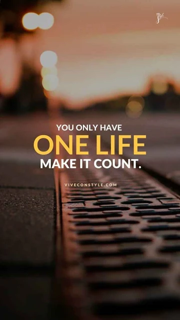 you only have one life, Make it count.