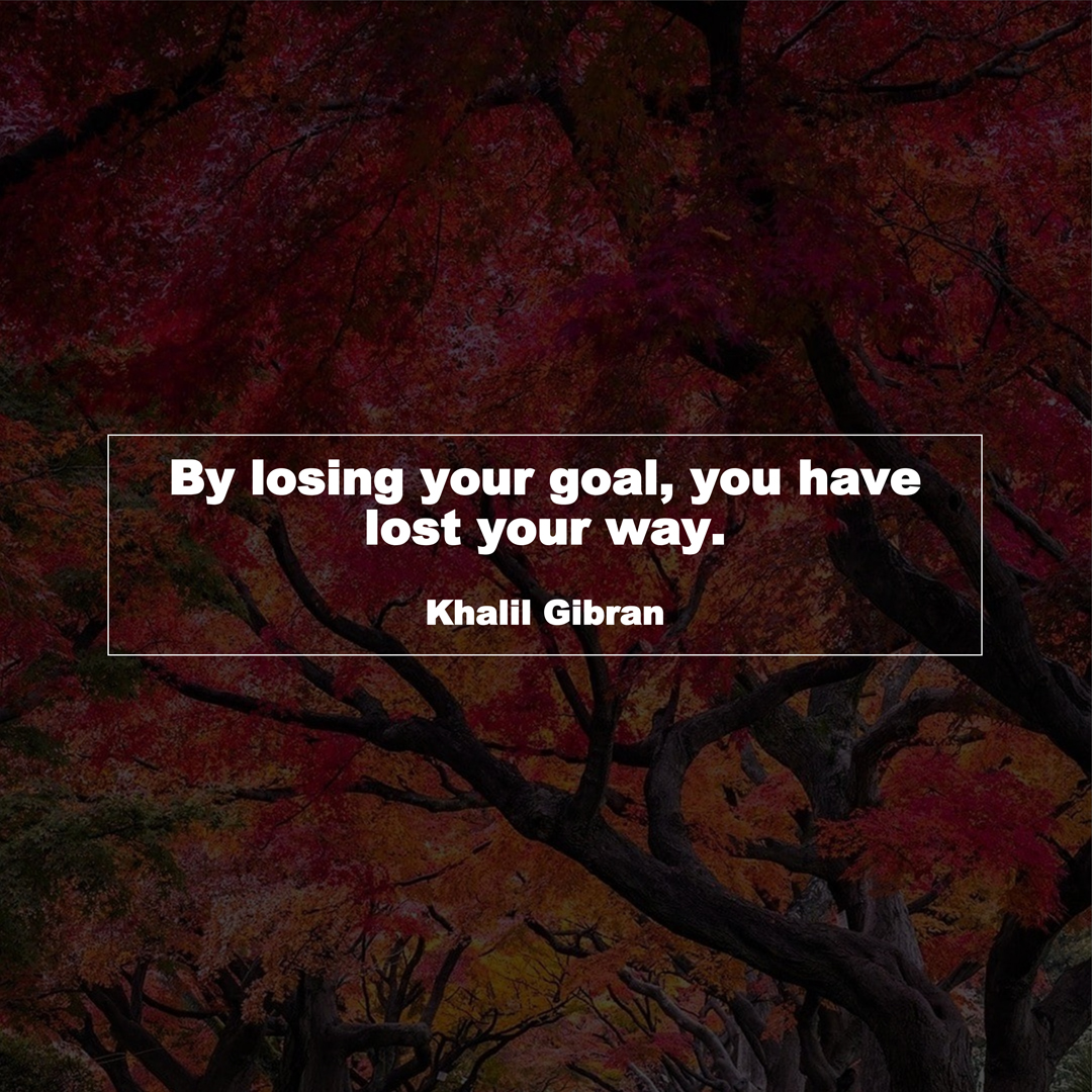 By losing your goal, you have lost your way. (Khalil Gibran)