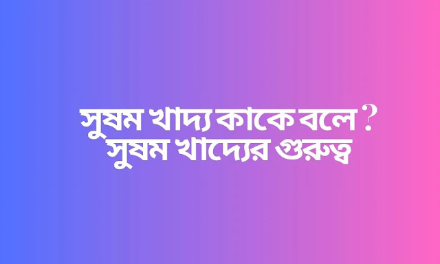 সুষম খাদ্য কাকে বলে  সুষম খাদ্যের গুরুত্ব
