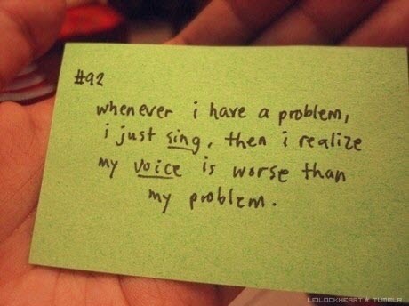 Whenever I Have A Problem, I Just Sing, Then I Realize My Voice Is Worse Than My Problem