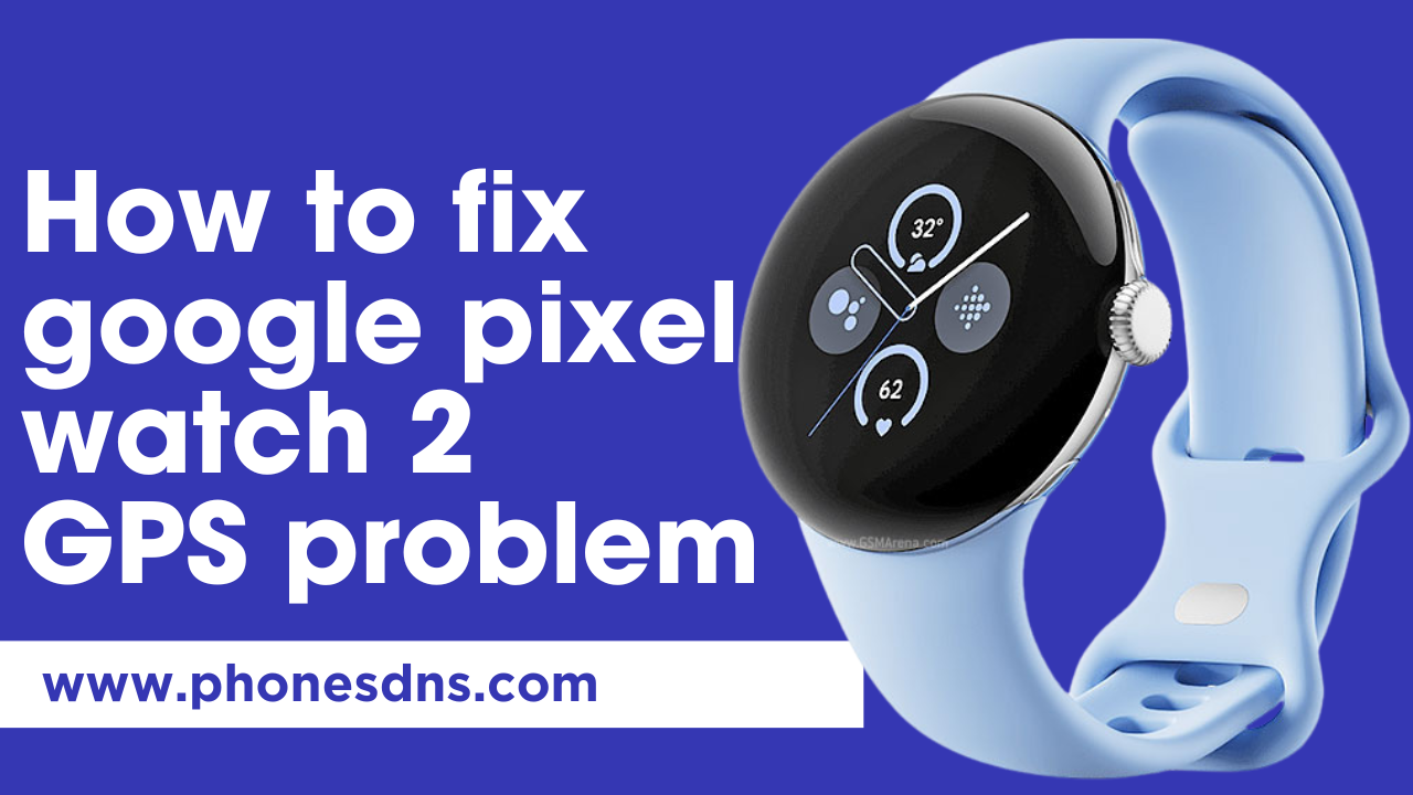 Google Pixel Watch 2 GPS Problem, Repair and Solution