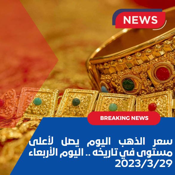 سعر الذهب اليوم يصل لأعلى مستوى في تاريخه .. اليوم الأربعاء 2023/3/29