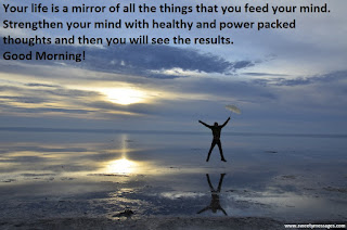 sefa altunsoy, Your life is a mirror of all the things that you feed your mind. Strengthen your mind with healthy and power packed thoughts and then you will see the results. Good Morning!