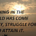 NOTHING IN THE WORLD HAS COME EASILY, STRUGGLE FOR IT, TO ATTAIN IT.