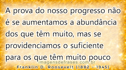 A prova do nosso progresso não é se aumentamos a abundância dos que têm muito, mas se providenciamos o suficiente para os que têm muito pouco