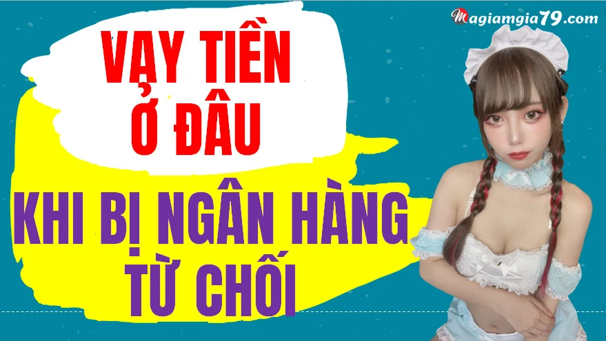 Vay tiền ở đâu khi bị ngân hàng từ chối?