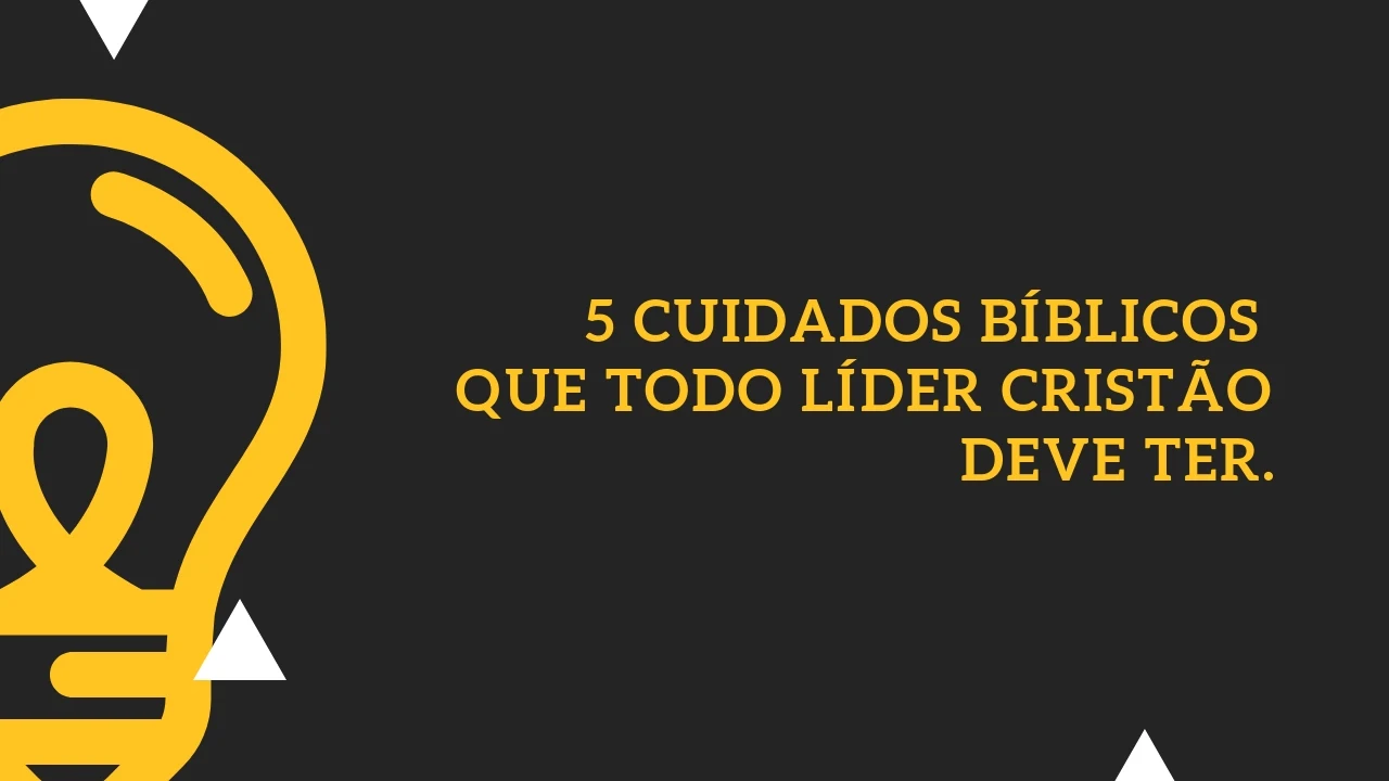 5 Cuidados Bíblicos que todo líder cristão deve ter
