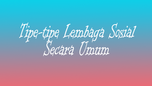 Tipe-Tipe Lembaga Sosial secara Umum - Materiku