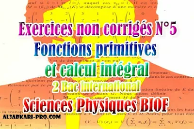 Exercices non Corrigés N°5 Fonctions primitives et calcul intégral, sciences physiques biof, 2 bac inter PDF , Fonctions primitives et calcul intégral, Primitives d'une fonction, Primitive en un point, Primitives des fonctions usulles, Operations sur les primitives, Définition d'une integrale, 2 bac inter, sciences physiques biof, PDF, Mathématiques, Mathématiques BIOF, baccalauréat international maroc, baccalauréat international, BAC, 2 éme Bac, Exercices, Cours, Contrôles Contrôle continu, examen, exercice, filière, 2ème Baccalauréat, cours gratuit, cours gratuit en ligne, cours particuliers, cours à domicile, soutien scolaire à domicile, les cours particuliers, cours de soutien, les cours de soutien, cours online, cour online.