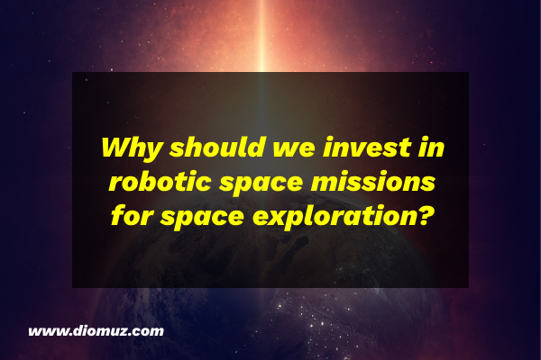 Why should we invest in robotic space missions for space exploration?