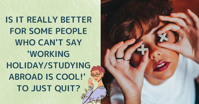 IS IT REALLY BETTER FOR SOME PEOPLE WHO CAN'T SAY 'WORKING HOLIDAY/STUDYING ABROAD IS COOL!' TO JUST QUIT?