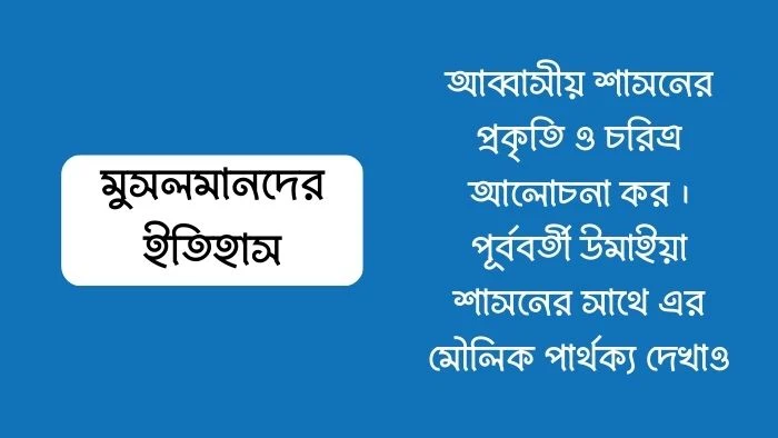 আব্বাসীয় শাসনের প্রকৃতি ও চরিত্র আলোচনা কর । পূর্ববর্তী উমাইয়া শাসনের সাথে এর মৌলিক পার্থক্য দেখাও