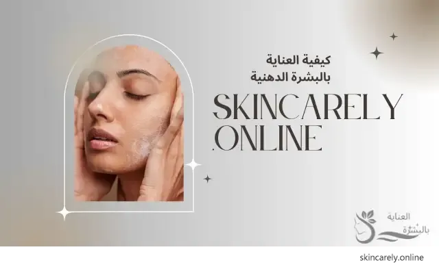 كيفية العناية بالبشرة الدهنية