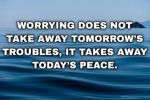 Worrying does not take away tomorrow’s troubles, it takes away today’s peace.