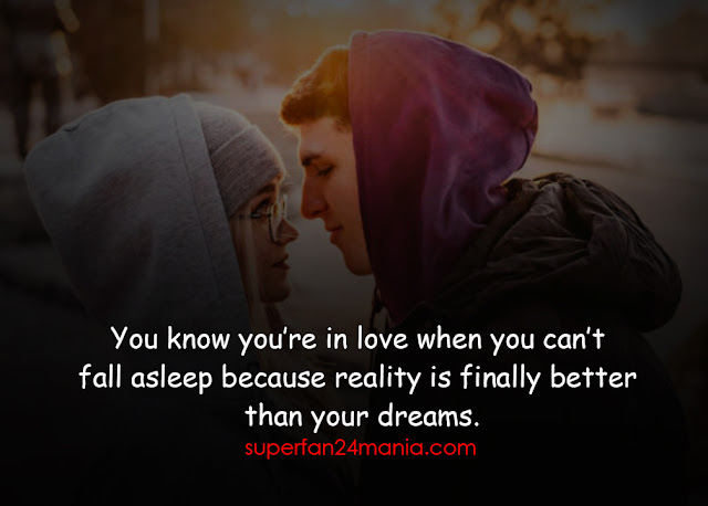 You know you’re in love when you can’t fall asleep because reality is finally better than your dreams.